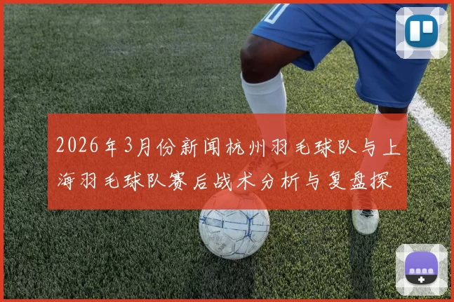 2026年3月份新闻杭州羽毛球队与上海羽毛球队赛后战术分析与复盘探讨