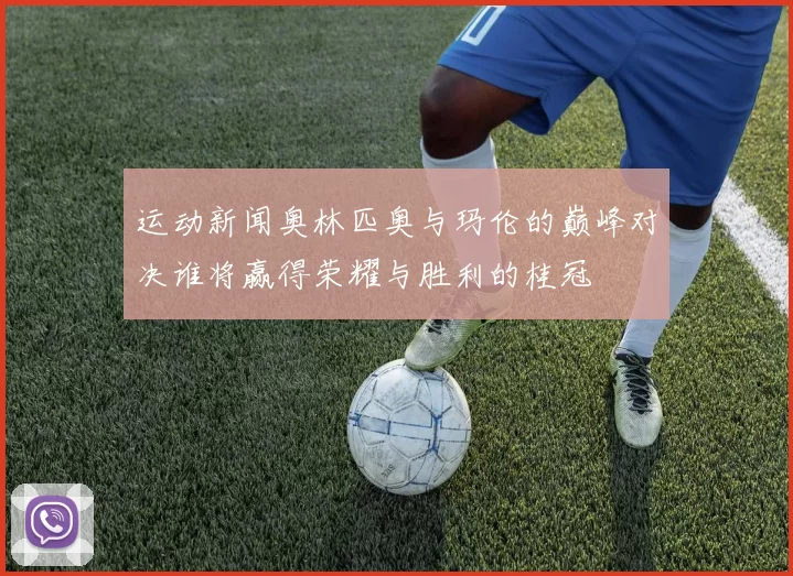 运动新闻奥林匹奥与玛伦的巅峰对决谁将赢得荣耀与胜利的桂冠
