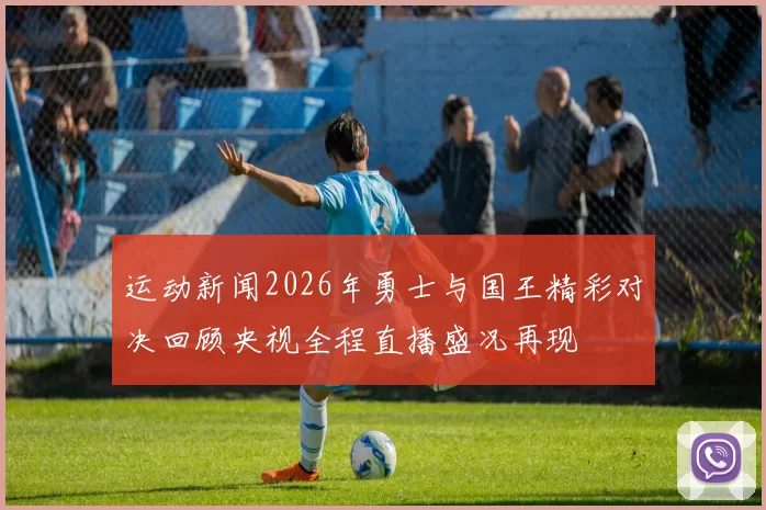 运动新闻2026年勇士与国王精彩对决回顾央视全程直播盛况再现