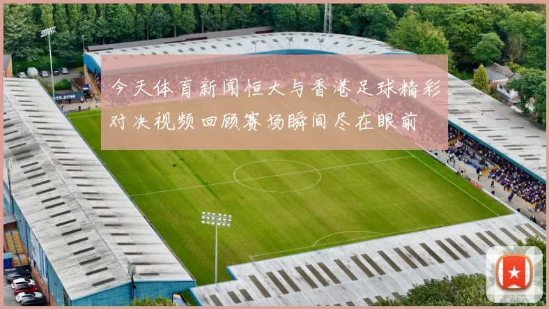今天体育新闻恒大与香港足球精彩对决视频回顾赛场瞬间尽在眼前
