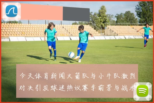 今天体育新闻火箭队与小牛队激烈对决引发球迷热议赛季前景与战术分析