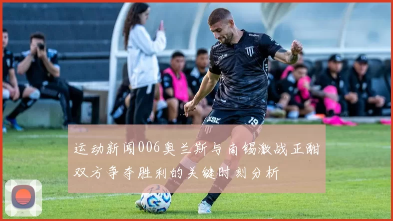 运动新闻006奥兰斯与南锡激战正酣双方争夺胜利的关键时刻分析
